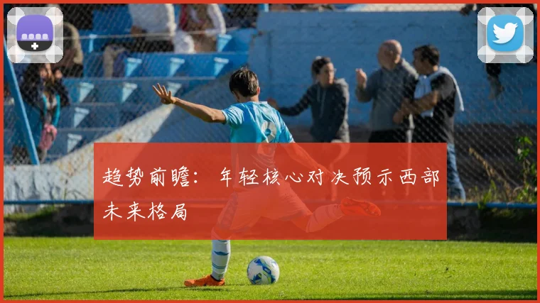 趋势前瞻：年轻核心对决预示西部未来格局