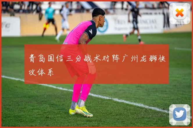 青岛国信三分战术对阵广州龙狮快攻体系