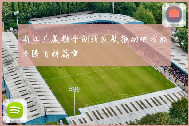 浙江广厦携手创新发展推动地方经济腾飞新篇章