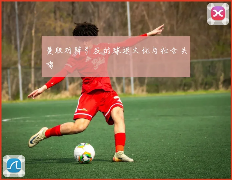 曼联对阵引发的球迷文化与社会共鸣