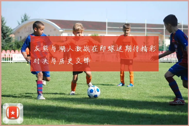 灰熊与湖人激战在即球迷期待精彩对决与历史交锋