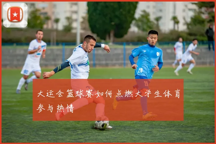 大运会篮球赛如何点燃大学生体育参与热情