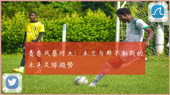 青春风暴对决：米兰与那不勒斯的未来足球趋势