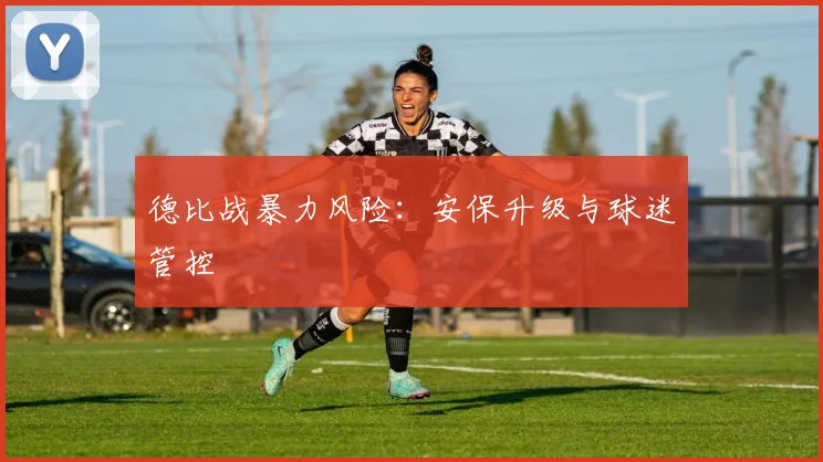 德比战暴力风险：安保升级与球迷管控