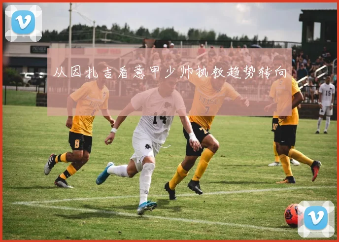 从因扎吉看意甲少帅执教趋势转向