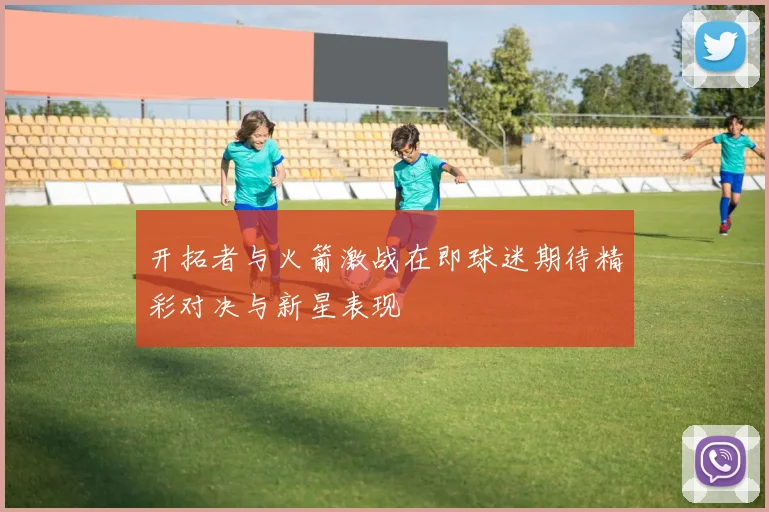 开拓者与火箭激战在即球迷期待精彩对决与新星表现