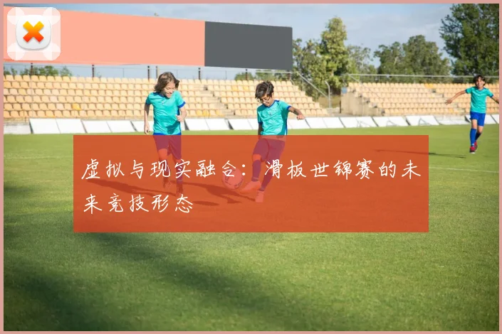 虚拟与现实融合：滑板世锦赛的未来竞技形态