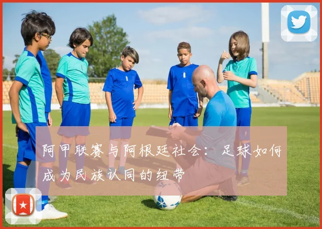 阿甲联赛与阿根廷社会：足球如何成为民族认同的纽带