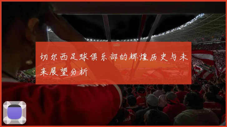 切尔西足球俱乐部的辉煌历史与未来展望分析