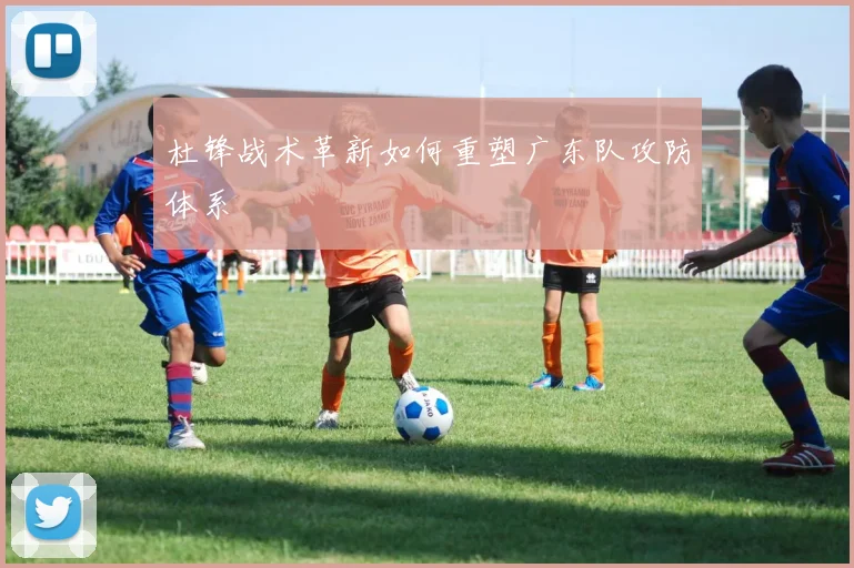 杜锋战术革新如何重塑广东队攻防体系