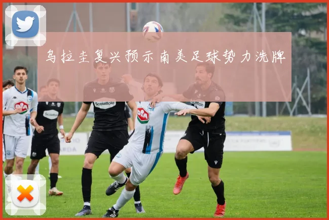 乌拉圭复兴预示南美足球势力洗牌