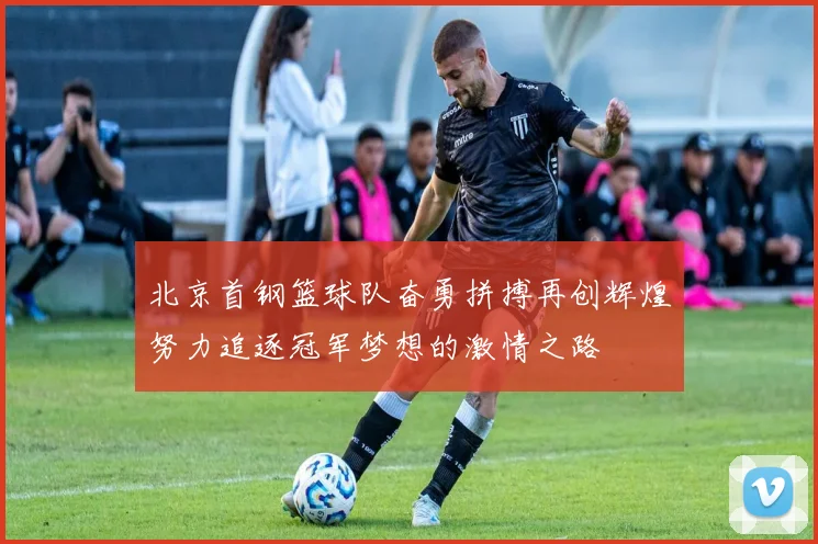 北京首钢篮球队奋勇拼搏再创辉煌努力追逐冠军梦想的激情之路