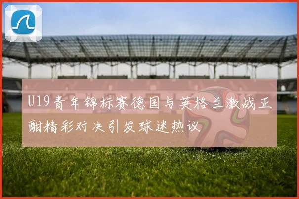 U19青年锦标赛德国与英格兰激战正酣精彩对决引发球迷热议