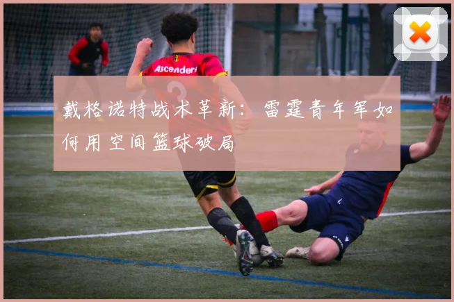 戴格诺特战术革新：雷霆青年军如何用空间篮球破局